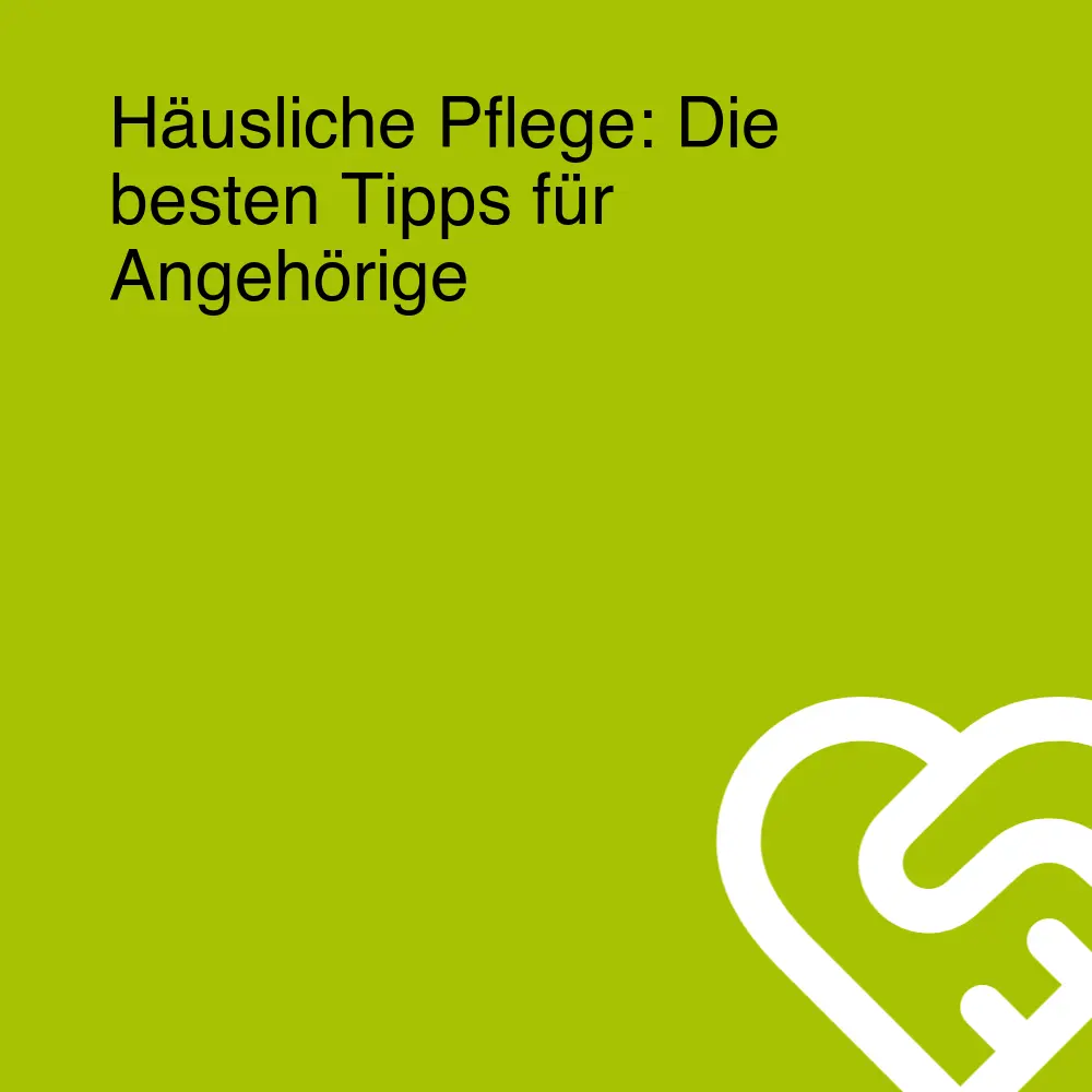 Häusliche Pflege: Die besten Tipps für Angehörige