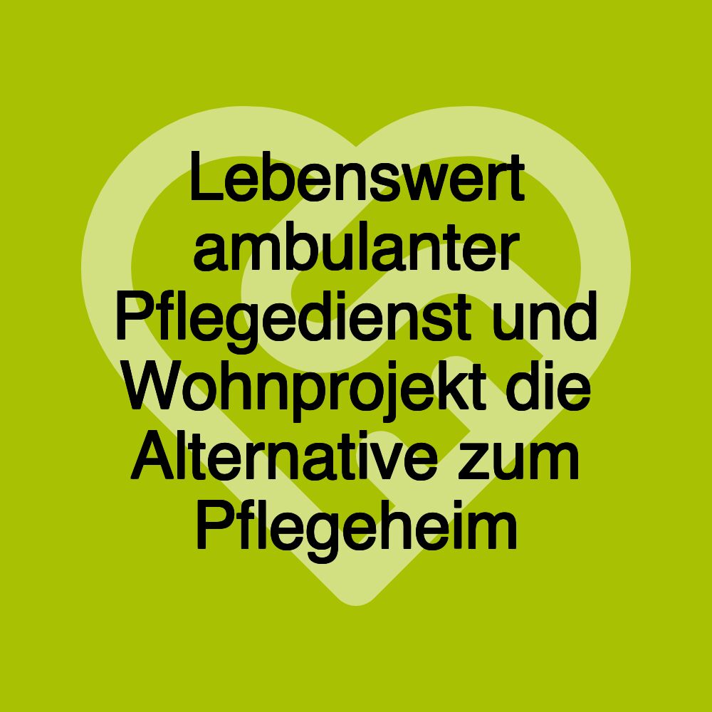 Lebenswert ambulanter Pflegedienst und Wohnprojekt die Alternative zum Pflegeheim